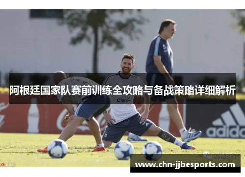 阿根廷国家队赛前训练全攻略与备战策略详细解析