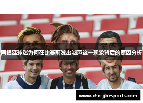阿根廷球迷为何在比赛前发出嘘声这一现象背后的原因分析