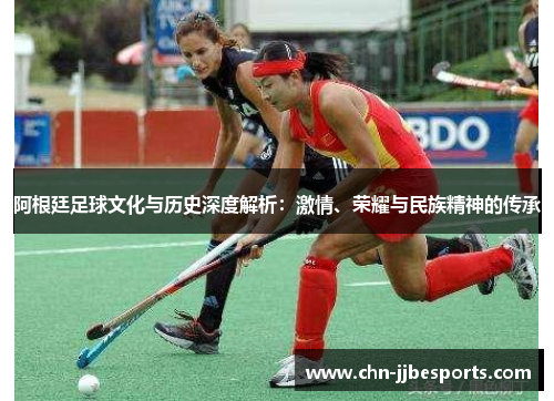 阿根廷足球文化与历史深度解析：激情、荣耀与民族精神的传承