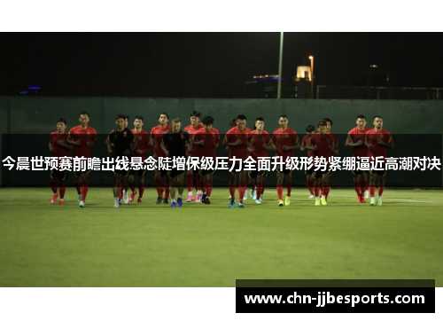今晨世预赛前瞻出线悬念陡增保级压力全面升级形势紧绷逼近高潮对决